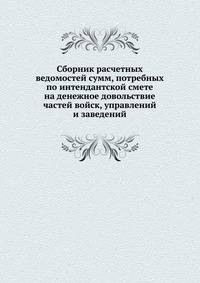 Сборник расчетных ведомостей сумм, потребных по интендантской смете на денежное довольствие частей войск, управлений и заведений