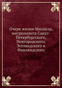 Очерк жизни Михаила, митрополита Санкт-Петербургского, Новгородского, Эстляндского и Финляндского