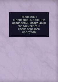 Положение о переформировании артиллерии отдельных гвардейского и гренадерского корпусов