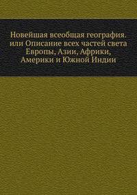 Новейшая всеобщая география. или Описание всех частей света Европы, Азии, Африки, Америки и Южной Индии