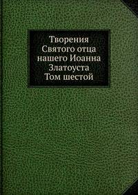 Творения Святого отца нашего Иоанна Златоуста. Том шестой