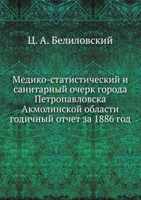 Медико-статистический и санитарный очерк города Петропавловска Акмолинской области. годичный отчет за 1886 год