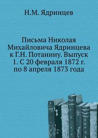 Письма Николая Михайловича Ядринцева к Г.Н. Потанину. Выпуск 1. С 20 февраля 1872 г. по 8 апреля 1873 года