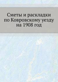Сметы и раскладки по Ковровскому уезду. на 1908 год