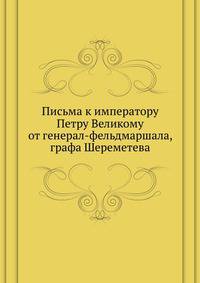 Письма к императору Петру Великому от генерал-фельдмаршала, графа Шереметева