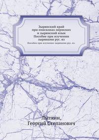 Зырянский край при епископах пермских и зырянский язык. Пособие при изучении зырянами рус. яз.