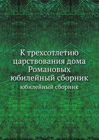 К трехсотлетию царствования дома Романовых. юбилейный сборник