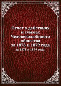 Отчет о действиях и суммах Человеколюбивого общества. за 1878 и 1879 года.