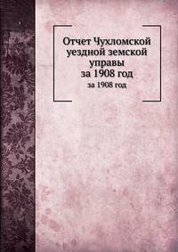 Отчет Чухломской уездной земской управы. за 1908 год
