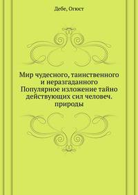 Мир чудесного, таинственного и неразгаданного. Популярное изложение тайно действующих сил человеч. природы