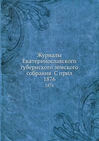 Журналы Екатеринославского губернского земского собрания С прил.. 1876
