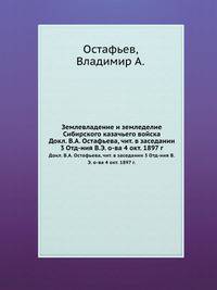 Землевладение и земледелие Сибирского казачьего войска. Докл. В.А. Остафьева, чит. в заседании 3 Отд-ния В.Э. о-ва 4 окт. 1897 г.