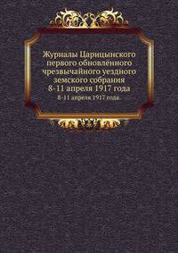 Журналы Царицынского первого обновлённого чрезвычайного уездного земского собрания. 8-11 апреля 1917 года.