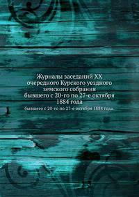 Журналы заседаний XX очередного Курского уездного земского собрания. бывшего с 20-го по 27-е октября 1884 года.