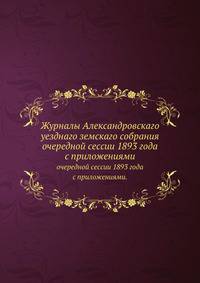 Журналы Александровскаго уезднаго земскаго собрания. очередной сессии 1893 года с приложениями.