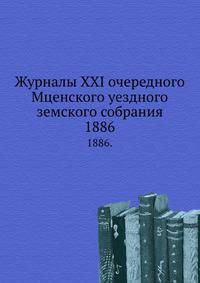Журналы XXI очередного Мценского уездного земского собрания. 1886.