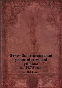 Отчет Золотоношской уездной земской управы. за 1875 год.