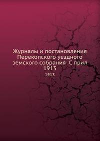Журналы и постановления Перекопского уездного земского собрания С прил. 1913