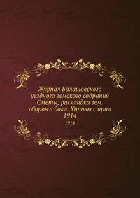 Журнал Балашовского уездного земского собрания Сметы, раскладка зем. сборов и докл. Управы с прил.. 1914
