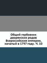 Общий гербовник дворянских родов Всероссийския империи, начатый в 1797 году. Часть 10
