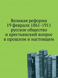 Великая реформа 19 февраля 1861-1911 русское общество и крестьянский вопрос в прошлом и настоящем