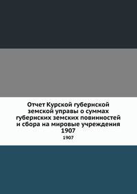 Отчет Курской губернской земской управы о суммах губернских земских повинностей и сбора на мировые учреждения. 1907