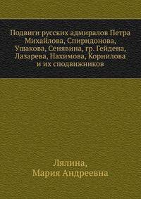 Подвиги русских адмиралов. Петра Михайлова, Спиридонова, Ушакова, Сенявина, гр. Гейдена, Лазарева, Нахимова, Корнилова и их сподвижников