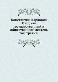 Константин Карлович Грот, как государственный и общественный деятель.. том третий.