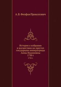 История о избрании и восшествии на престол государыни императрицы Анны Иоанновны. 1730 г.