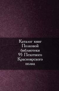 Каталог книг Полковой библиотеки 95 Пехотного Красноярского полка.