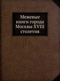 Межевые книги города Москвы XVIII столетия.