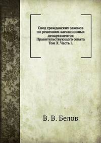Свод гражданских законов по решениям кассационных департаментов Правительствующего сената.. Том X. Часть I.