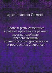 Слова и речь, сказанные в разные времена и в разных местах покойным преосвященным архиепископом ярославским и ростовским Симеоном.