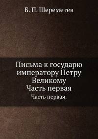 Письма к государю императору Петру Великому.. Часть первая.