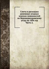 Смета и раскладка денежных уездных земских повинностей по Верхнеднепровскому уезду на 1896 год.. Часть 2.