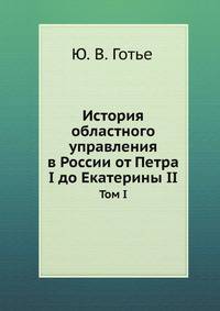 История областного управления в России от Петра I до Екатерины II.. Том I.