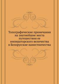 Топографические примечания на знатнейшие места путешествия ее императорского величества в Белорусские наместничества.
