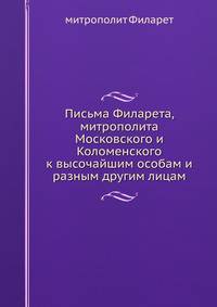 Письма Филарета, митрополита Московского и Коломенского к высочайшим особам и разным другим лицам.