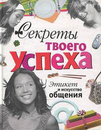 Секреты твоего успеха. Этикет и искусство общения