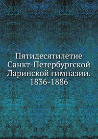 Пятидесятилетие Санкт-Петербургской Ларинской гимназии. 1836-1886.