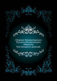 Сборник Императорского Русского Исторического Общества.. Том пятьдесят девятый.