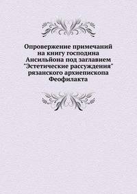 Опровержение примечаний на книгу господина Ансильйона под заглавием "Эстетические рассуждения" рязанского архиепископа Феофилакта.
