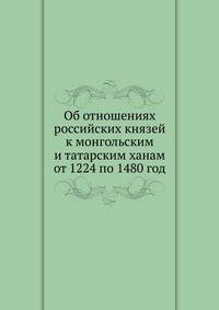 Об отношениях российских князей к монгольским и татарским ханам от 1224 по 1480 год