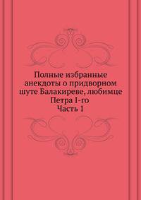 Полные избранные анекдоты о придворном шуте Балакиреве, любимце Петра I-го . Часть 1
