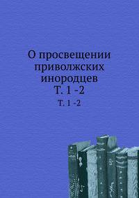 О просвещении приволжских инородцев. Том 1 -2