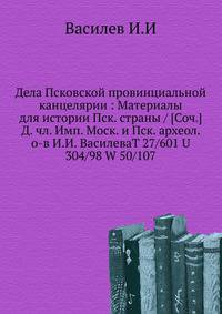 Дела Псковской провинциальной канцелярии : Материалы для истории Пск. страны / [Соч.] Д. чл. Имп. Моск. и Пск. археол. о-в И.И. ВасилеваT 27/601 U 304/98 W 50/107