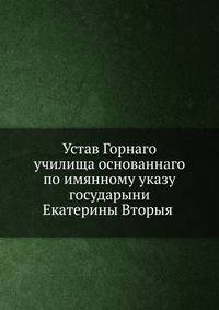 Устав Горнаго училища основаннаго по имянному указу государыни Екатерины Вторыя