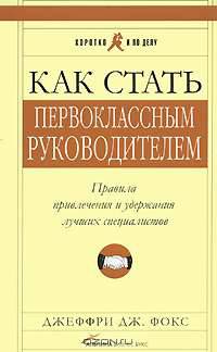 Как стать первоклассным руководителем. Правила привлечения и удержания лучших специалистов
