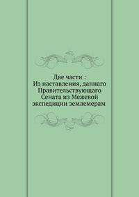 Две части : Из наставления, даннаго Правительствующаго Сената из Межевой экспедиции землемерам