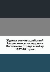Журнал военных действий Рущукского, впоследствии Восточного отряда в войну 1877-78 годов